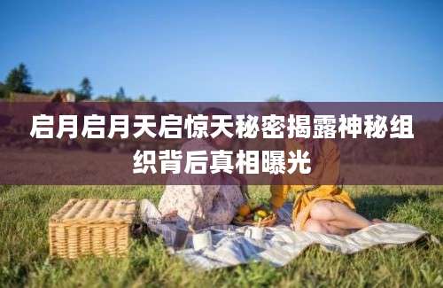 启月启月天启惊天秘密揭露神秘组织背后真相曝光