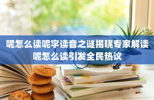 呢怎么读呢字读音之谜揭晓专家解读呢怎么读引发全民热议