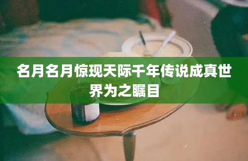 名月名月惊现天际千年传说成真世界为之瞩目