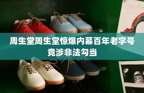 周生堂周生堂惊爆内幕百年老字号竟涉非法勾当