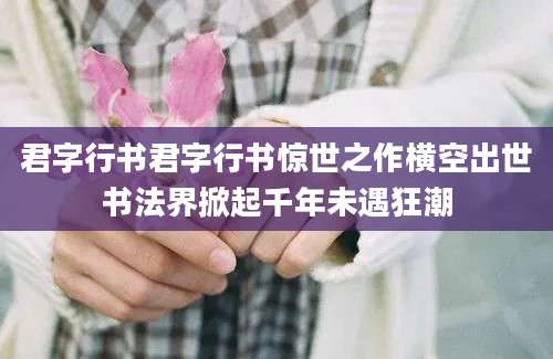 君字行书君字行书惊世之作横空出世书法界掀起千年未遇狂潮