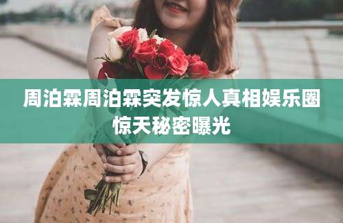 周泊霖周泊霖突发惊人真相娱乐圈惊天秘密曝光