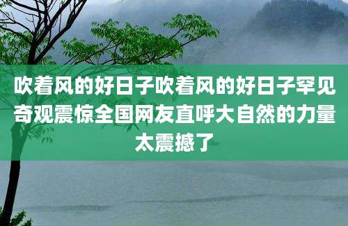 吹着风的好日子吹着风的好日子罕见奇观震惊全国网友直呼大自然的力量太震撼了