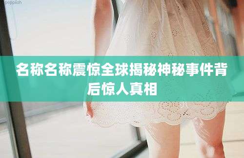 名称名称震惊全球揭秘神秘事件背后惊人真相