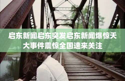 启东新闻启东突发启东新闻爆惊天大事件震惊全国速来关注