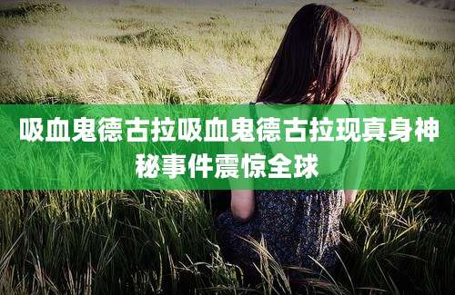 吸血鬼德古拉吸血鬼德古拉现真身神秘事件震惊全球