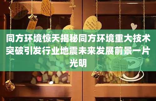同方环境惊天揭秘同方环境重大技术突破引发行业地震未来发展前景一片光明