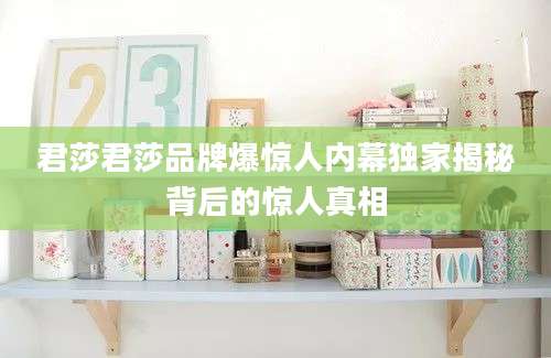 君莎君莎品牌爆惊人内幕独家揭秘背后的惊人真相
