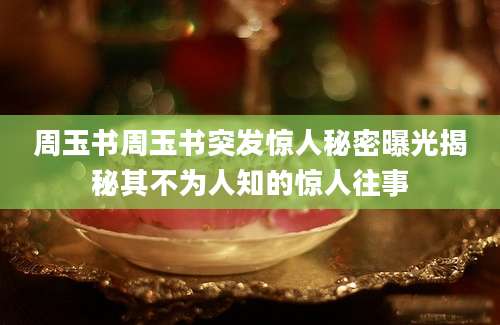 周玉书周玉书突发惊人秘密曝光揭秘其不为人知的惊人往事
