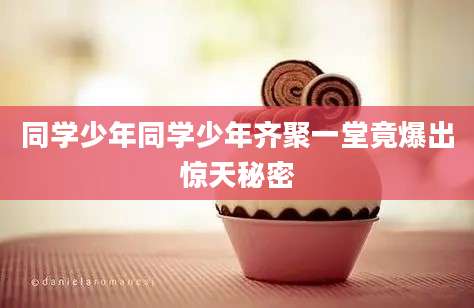 同学少年同学少年齐聚一堂竟爆出惊天秘密