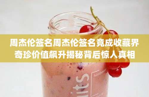 周杰伦签名周杰伦签名竟成收藏界奇珍价值飙升揭秘背后惊人真相