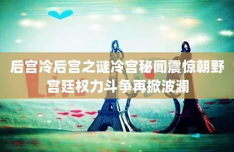 后宫冷后宫之谜冷宫秘闻震惊朝野宫廷权力斗争再掀波澜