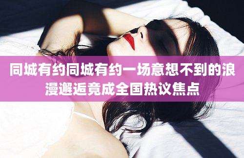 同城有约同城有约一场意想不到的浪漫邂逅竟成全国热议焦点
