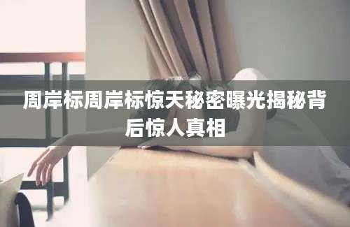 周岸标周岸标惊天秘密曝光揭秘背后惊人真相