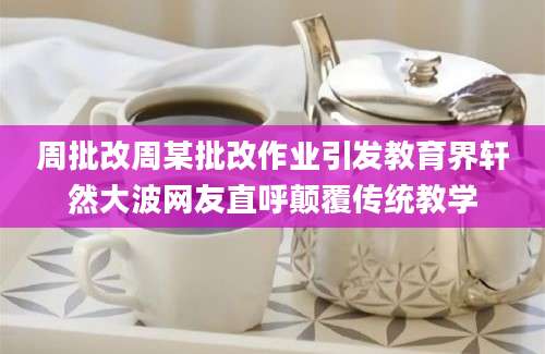 周批改周某批改作业引发教育界轩然大波网友直呼颠覆传统教学