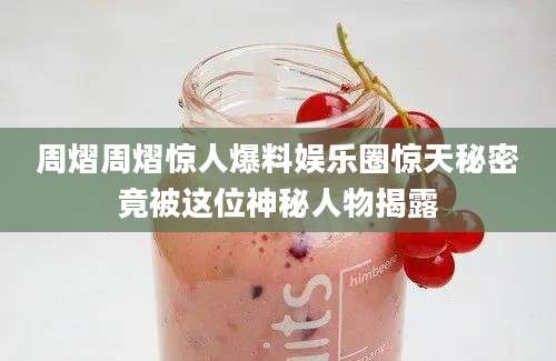 周熠周熠惊人爆料娱乐圈惊天秘密竟被这位神秘人物揭露