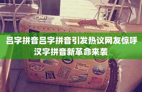 吕字拼音吕字拼音引发热议网友惊呼汉字拼音新革命来袭