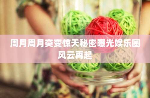周月周月突变惊天秘密曝光娱乐圈风云再起