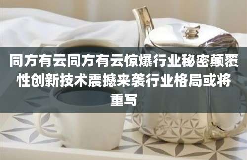 同方有云同方有云惊爆行业秘密颠覆性创新技术震撼来袭行业格局或将重写