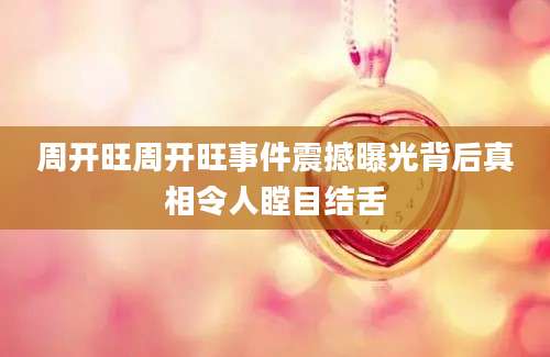 周开旺周开旺事件震撼曝光背后真相令人瞠目结舌