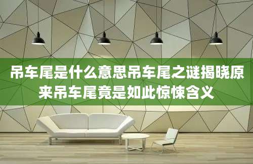 吊车尾是什么意思吊车尾之谜揭晓原来吊车尾竟是如此惊悚含义