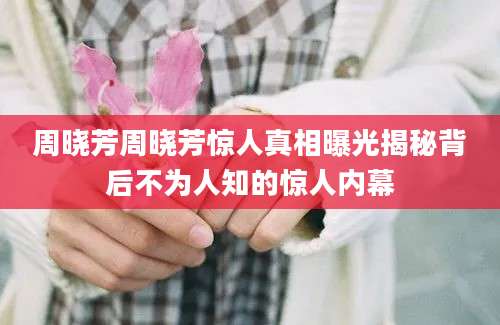 周晓芳周晓芳惊人真相曝光揭秘背后不为人知的惊人内幕