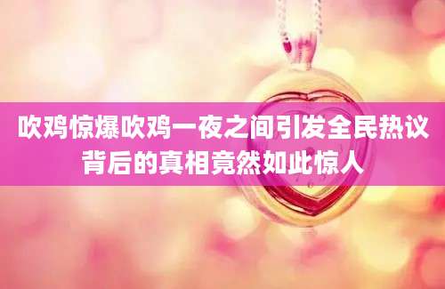 吹鸡惊爆吹鸡一夜之间引发全民热议背后的真相竟然如此惊人
