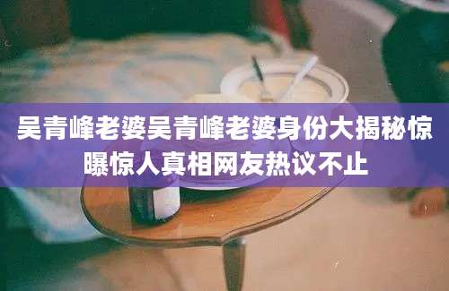 吴青峰老婆吴青峰老婆身份大揭秘惊曝惊人真相网友热议不止
