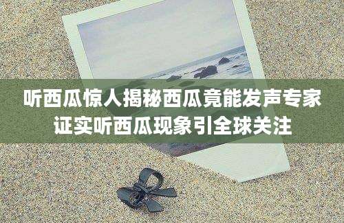 听西瓜惊人揭秘西瓜竟能发声专家证实听西瓜现象引全球关注