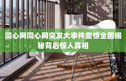 同心网同心网突发大事件震惊全国揭秘背后惊人真相