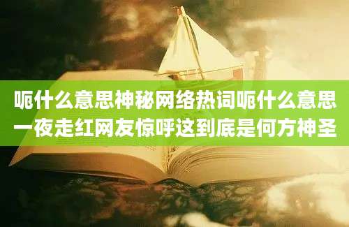 呃什么意思神秘网络热词呃什么意思一夜走红网友惊呼这到底是何方神圣