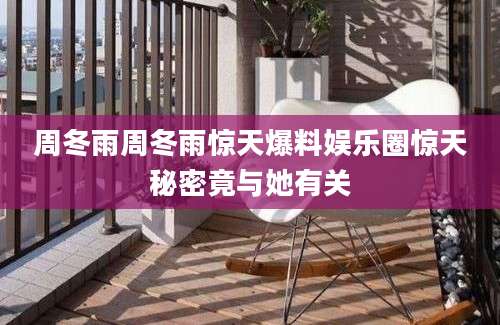 周冬雨周冬雨惊天爆料娱乐圈惊天秘密竟与她有关