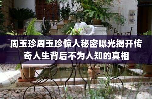 周玉珍周玉珍惊人秘密曝光揭开传奇人生背后不为人知的真相