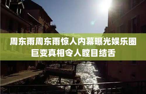 周东雨周东雨惊人内幕曝光娱乐圈巨变真相令人瞠目结舌