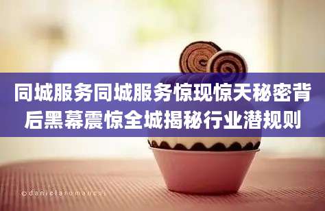 同城服务同城服务惊现惊天秘密背后黑幕震惊全城揭秘行业潜规则