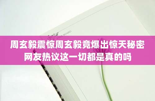 周玄毅震惊周玄毅竟爆出惊天秘密网友热议这一切都是真的吗